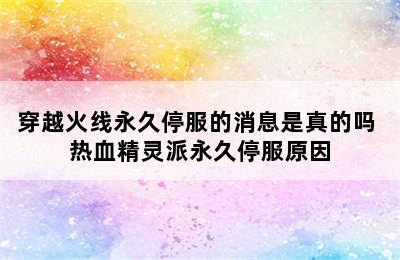 穿越火线永久停服的消息是真的吗 热血精灵派永久停服原因